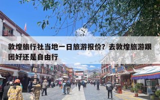 敦煌旅行社当地一日旅游报价？去敦煌旅游跟团好还是自由行