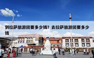 到拉萨旅游团要多少钱？去拉萨旅游团要多少钱