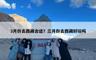 3月份去西藏合适？三月份去西藏好玩吗