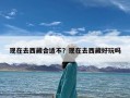 现在去西藏合适不？现在去西藏好玩吗