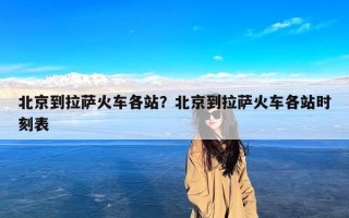 北京到拉萨火车各站？北京到拉萨火车各站时刻表