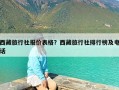 西藏旅行社报价表格？西藏旅行社排行榜及电话