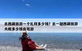 去西藏旅游一个礼拜多少钱？去一趟西藏旅游大概多少钱自驾游