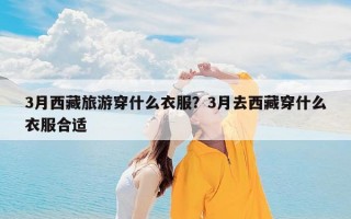 3月西藏旅游穿什么衣服？3月去西藏穿什么衣服合适