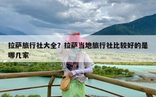 拉萨旅行社大全？拉萨当地旅行社比较好的是哪几家