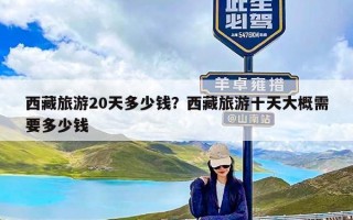 西藏旅游20天多少钱？西藏旅游十天大概需要多少钱