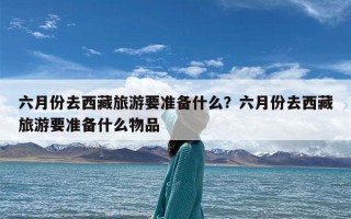 六月份去西藏旅游要准备什么？六月份去西藏旅游要准备什么物品