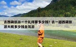 去西藏旅游一个礼拜要多少钱？去一趟西藏旅游大概多少钱自驾游