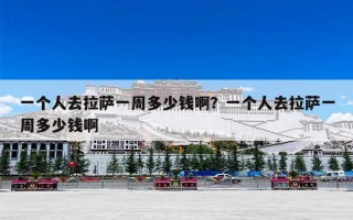 一个人去拉萨一周多少钱啊？一个人去拉萨一周多少钱啊