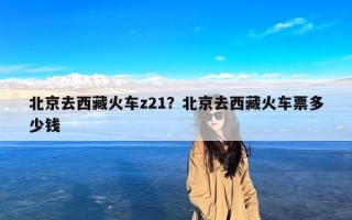 北京去西藏火车z21？北京去西藏火车票多少钱