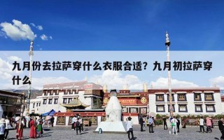九月份去拉萨穿什么衣服合适？九月初拉萨穿什么