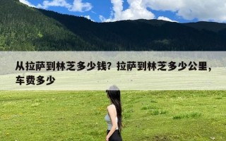 从拉萨到林芝多少钱？拉萨到林芝多少公里,车费多少
