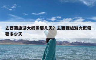 去西藏旅游大概需要几天？去西藏旅游大概需要多少天