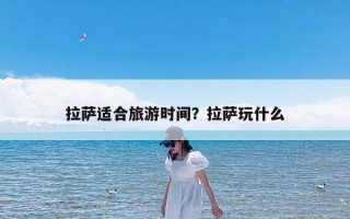 拉萨适合旅游时间？拉萨玩什么