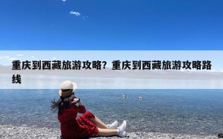 重庆到西藏旅游攻略？重庆到西藏旅游攻略路线