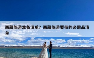 西藏旅游准备清单？西藏旅游要带的必需品清单