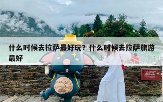 什么时候去拉萨最好玩？什么时候去拉萨旅游最好