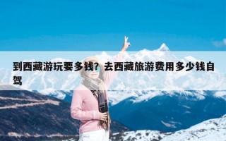 到西藏游玩要多钱？去西藏旅游费用多少钱自驾