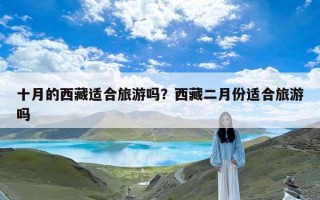 十月的西藏适合旅游吗？西藏二月份适合旅游吗