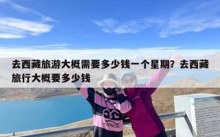 去西藏旅游大概需要多少钱一个星期？去西藏旅行大概要多少钱