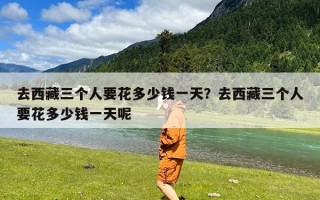 去西藏三个人要花多少钱一天？去西藏三个人要花多少钱一天呢