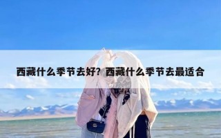 西藏什么季节去好？西藏什么季节去最适合