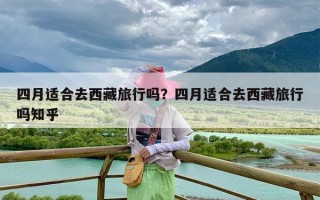 四月适合去西藏旅行吗？四月适合去西藏旅行吗知乎
