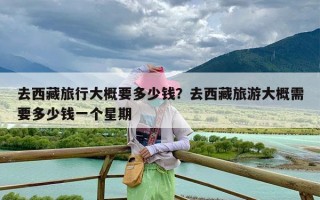 去西藏旅行大概要多少钱？去西藏旅游大概需要多少钱一个星期