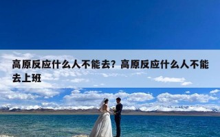 高原反应什么人不能去？高原反应什么人不能去上班