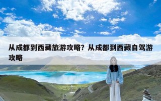从成都到西藏旅游攻略？从成都到西藏自驾游攻略