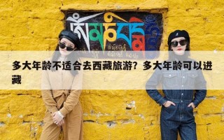 多大年龄不适合去西藏旅游？多大年龄可以进藏