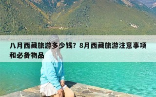 八月西藏旅游多少钱？8月西藏旅游注意事项和必备物品