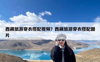 西藏旅游穿衣搭配视频？西藏旅游穿衣搭配图片