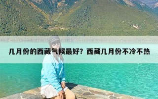 几月份的西藏气候最好？西藏几月份不冷不热