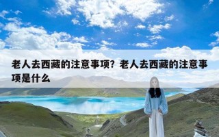 老人去西藏的注意事项？老人去西藏的注意事项是什么