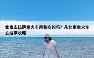 北京去拉萨坐火车用备吃的吗？从北京坐火车去拉萨攻略