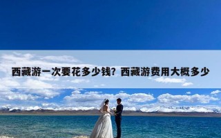 西藏游一次要花多少钱？西藏游费用大概多少