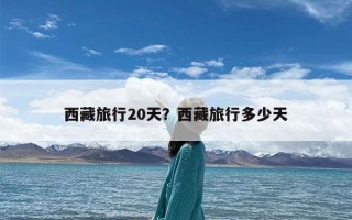 西藏旅行20天？西藏旅行多少天