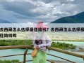 去西藏怎么选择最佳路线？去西藏怎么选择最佳路线呢