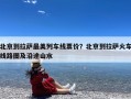 北京到拉萨最美列车线票价？北京到拉萨火车线路图及沿途山水