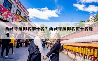 西藏寺庙排名前十名？西藏寺庙排名前十名是谁