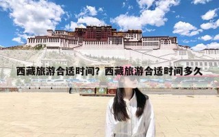 西藏旅游合适时间？西藏旅游合适时间多久
