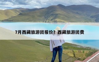 7月西藏旅游团报价？西藏旅游团费