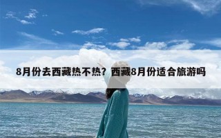 8月份去西藏热不热？西藏8月份适合旅游吗
