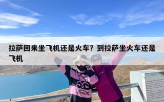 拉萨回来坐飞机还是火车？到拉萨坐火车还是飞机