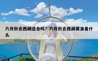 六月份去西藏适合吗？六月份去西藏要准备什么