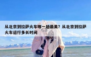 从北京到拉萨火车哪一趟最美？从北京到拉萨火车运行多长时间