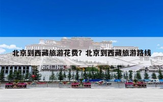 北京到西藏旅游花费？北京到西藏旅游路线