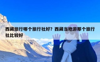 西藏旅行哪个旅行社好？西藏当地游那个旅行社比较好