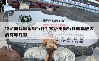 拉萨国际旅游旅行社？拉萨市旅行社规模较大的有哪几家